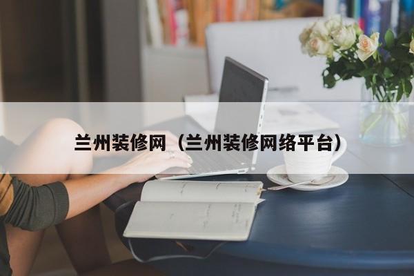 蘭州裝修網(wǎng)，蘭州二手房裝修誰知道？