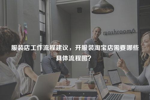 服裝店工作流程建議，開服裝淘寶店需要哪些具體流程圖？