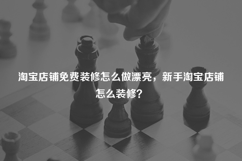 淘寶店鋪免費裝修怎么做漂亮，新手淘寶店鋪怎么裝修？