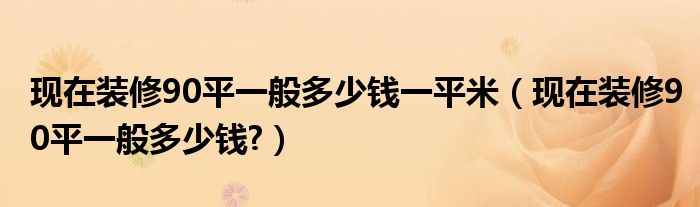 現(xiàn)在裝修90平一般多少錢(qián)一平米（現(xiàn)在裝修90平一般多少錢(qián)?）